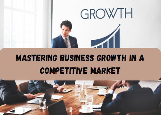 Mastering Business Growth in a Competitive Market