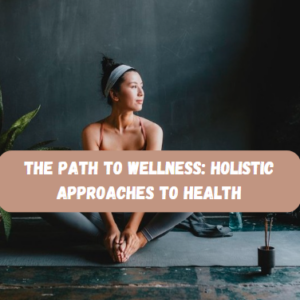 The Path to Wellness: Holistic Approaches to Health.